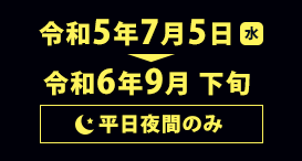 令和5年7月5日（水）～令和6年9月 下旬 平日夜間のみ